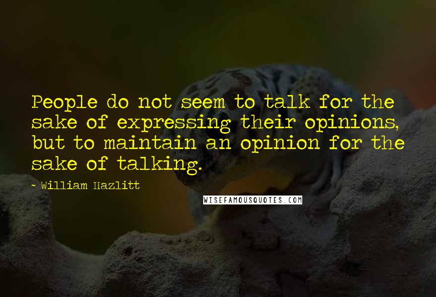 William Hazlitt Quotes: People do not seem to talk for the sake of expressing their opinions, but to maintain an opinion for the sake of talking.