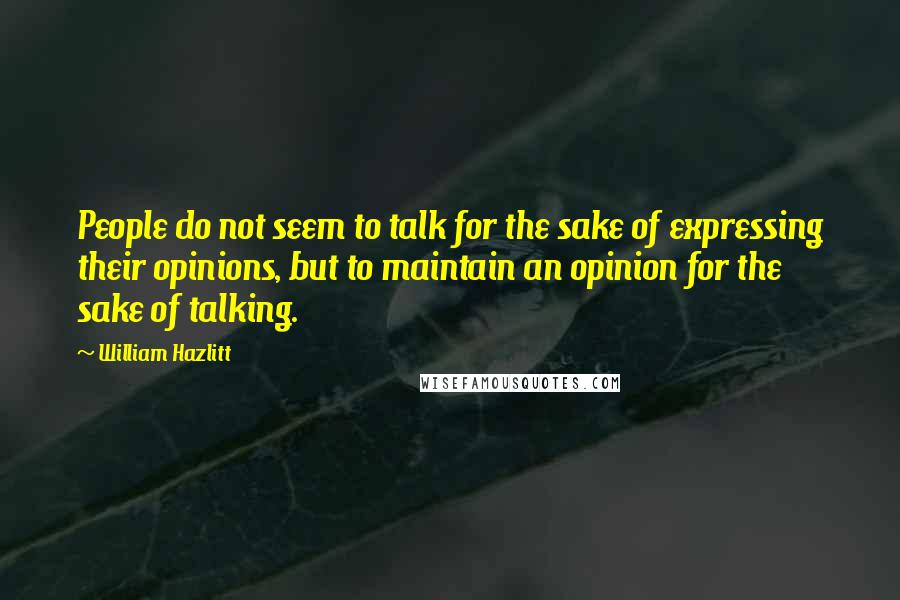 William Hazlitt Quotes: People do not seem to talk for the sake of expressing their opinions, but to maintain an opinion for the sake of talking.