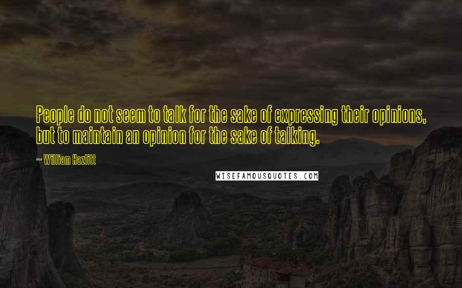 William Hazlitt Quotes: People do not seem to talk for the sake of expressing their opinions, but to maintain an opinion for the sake of talking.