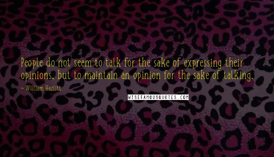 William Hazlitt Quotes: People do not seem to talk for the sake of expressing their opinions, but to maintain an opinion for the sake of talking.