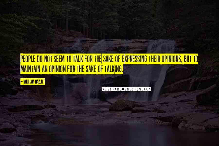 William Hazlitt Quotes: People do not seem to talk for the sake of expressing their opinions, but to maintain an opinion for the sake of talking.