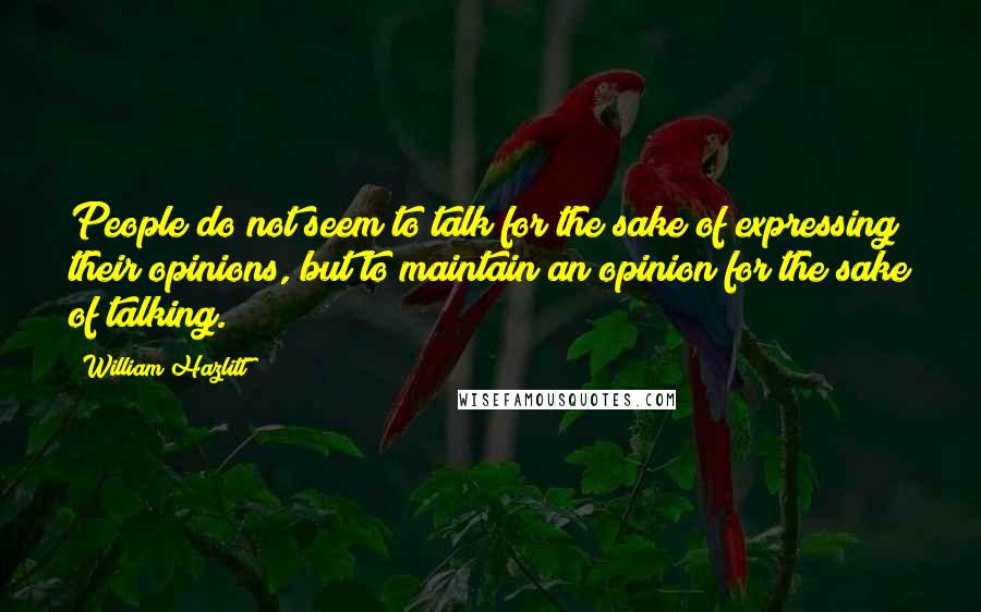 William Hazlitt Quotes: People do not seem to talk for the sake of expressing their opinions, but to maintain an opinion for the sake of talking.