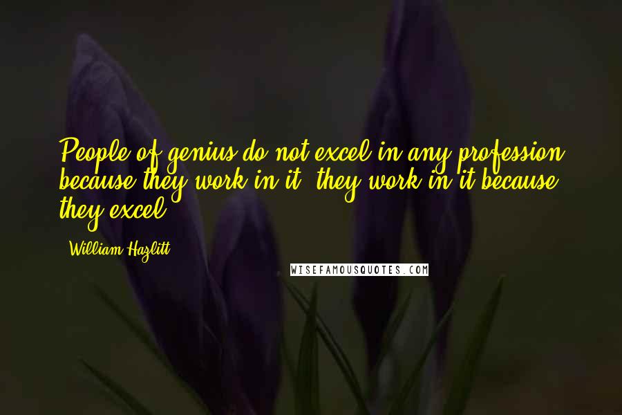 William Hazlitt Quotes: People of genius do not excel in any profession because they work in it, they work in it because they excel.