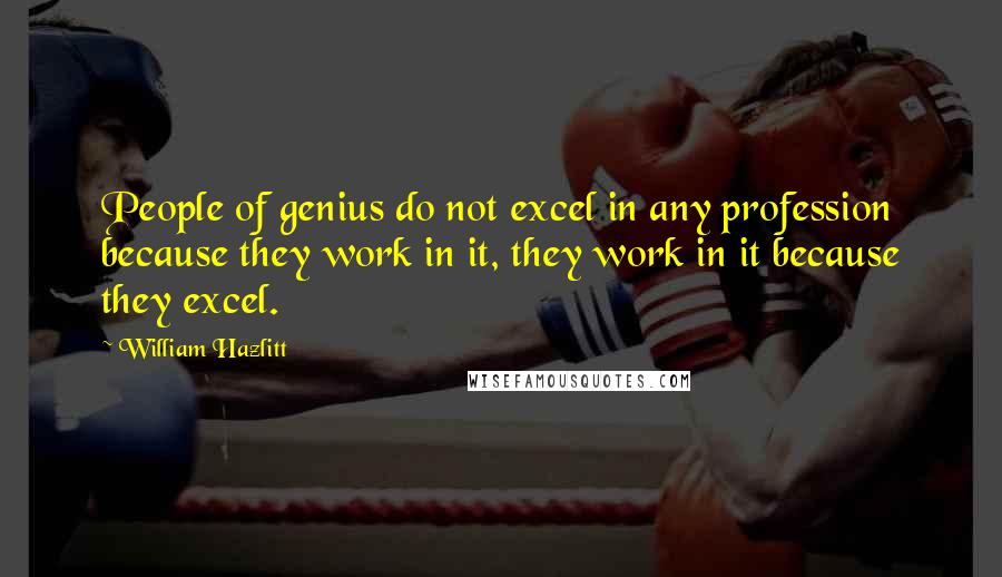 William Hazlitt Quotes: People of genius do not excel in any profession because they work in it, they work in it because they excel.