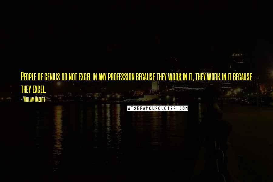 William Hazlitt Quotes: People of genius do not excel in any profession because they work in it, they work in it because they excel.