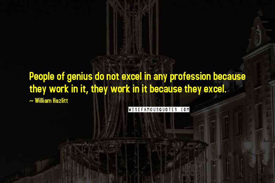 William Hazlitt Quotes: People of genius do not excel in any profession because they work in it, they work in it because they excel.