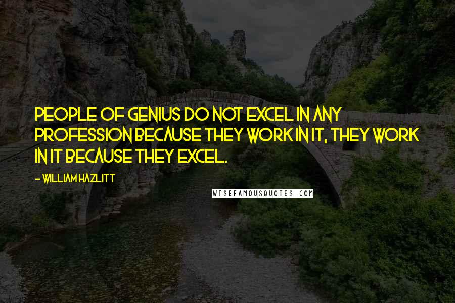 William Hazlitt Quotes: People of genius do not excel in any profession because they work in it, they work in it because they excel.