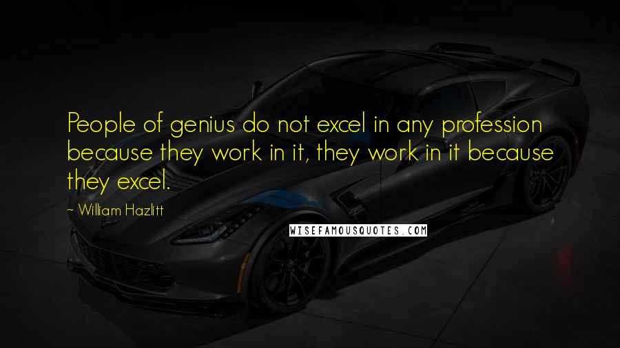William Hazlitt Quotes: People of genius do not excel in any profession because they work in it, they work in it because they excel.