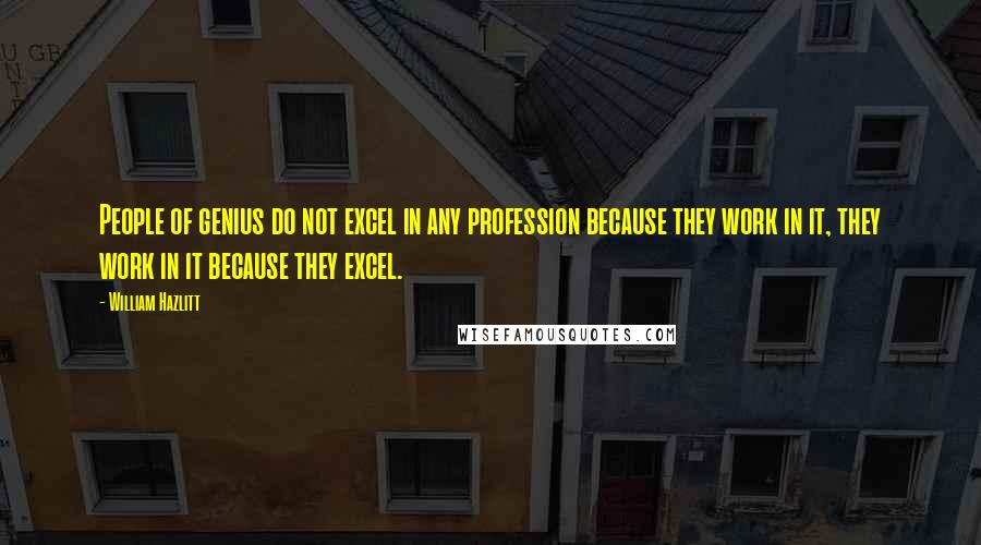 William Hazlitt Quotes: People of genius do not excel in any profession because they work in it, they work in it because they excel.