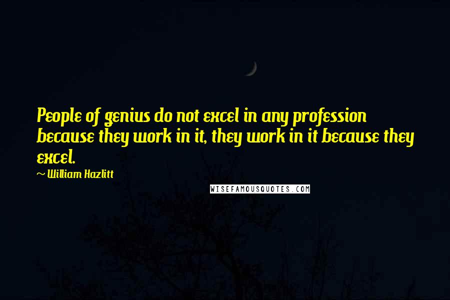 William Hazlitt Quotes: People of genius do not excel in any profession because they work in it, they work in it because they excel.