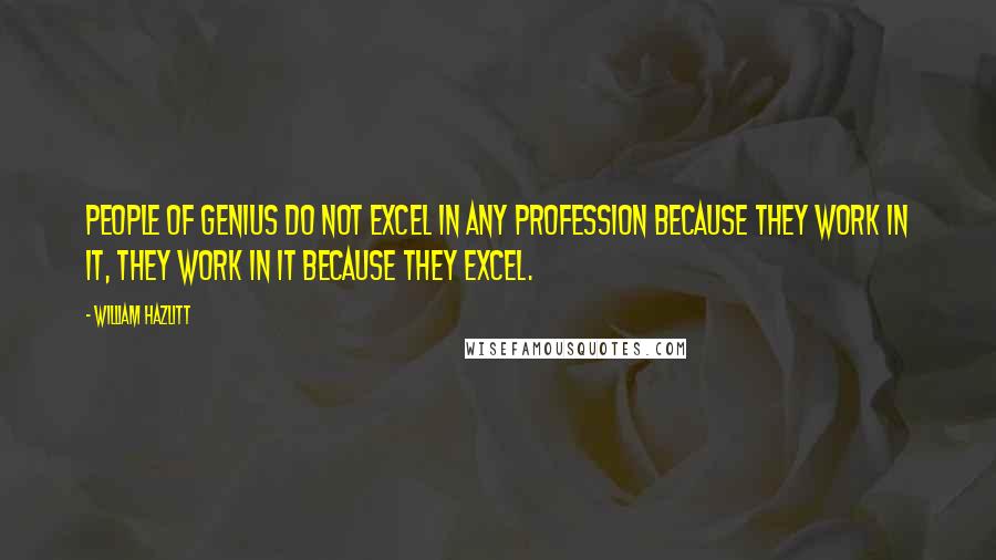 William Hazlitt Quotes: People of genius do not excel in any profession because they work in it, they work in it because they excel.