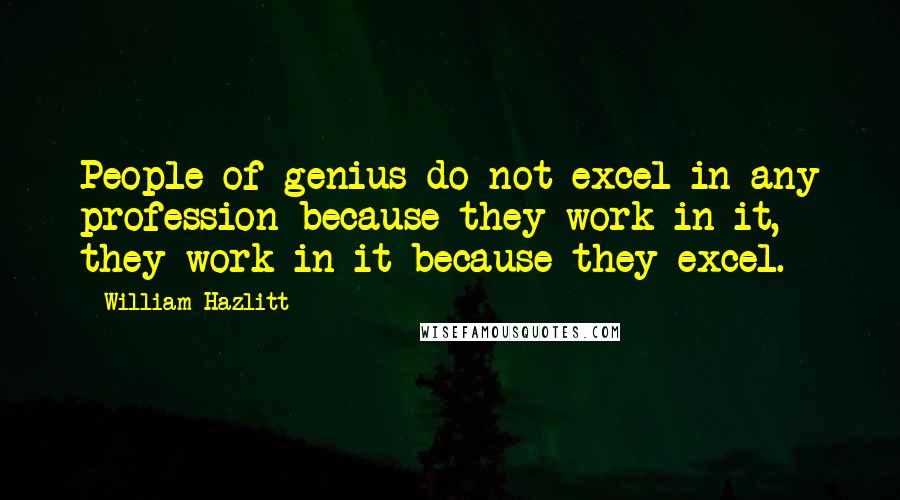 William Hazlitt Quotes: People of genius do not excel in any profession because they work in it, they work in it because they excel.