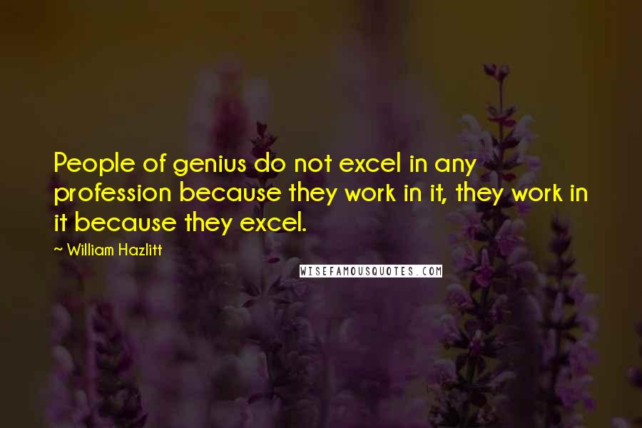William Hazlitt Quotes: People of genius do not excel in any profession because they work in it, they work in it because they excel.