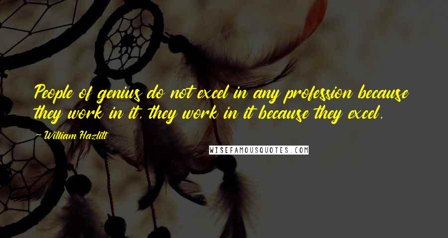 William Hazlitt Quotes: People of genius do not excel in any profession because they work in it, they work in it because they excel.