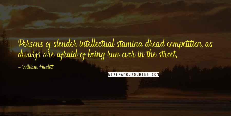 William Hazlitt Quotes: Persons of slender intellectual stamina dread competition, as dwarfs are afraid of being run over in the street.