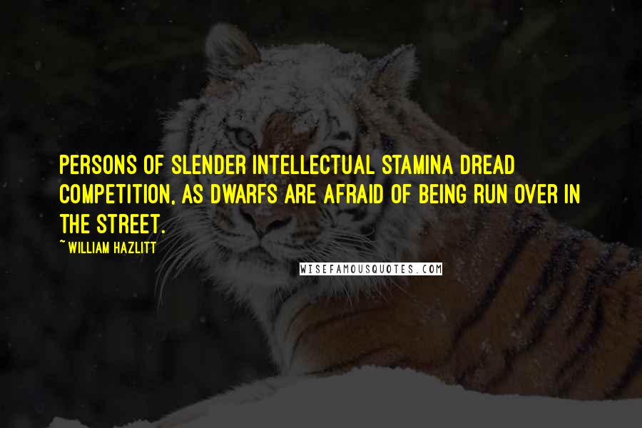 William Hazlitt Quotes: Persons of slender intellectual stamina dread competition, as dwarfs are afraid of being run over in the street.