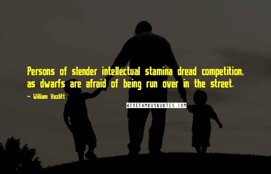 William Hazlitt Quotes: Persons of slender intellectual stamina dread competition, as dwarfs are afraid of being run over in the street.