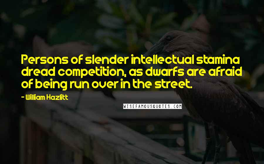 William Hazlitt Quotes: Persons of slender intellectual stamina dread competition, as dwarfs are afraid of being run over in the street.