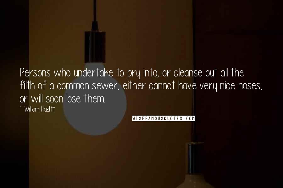 William Hazlitt Quotes: Persons who undertake to pry into, or cleanse out all the filth of a common sewer, either cannot have very nice noses, or will soon lose them.