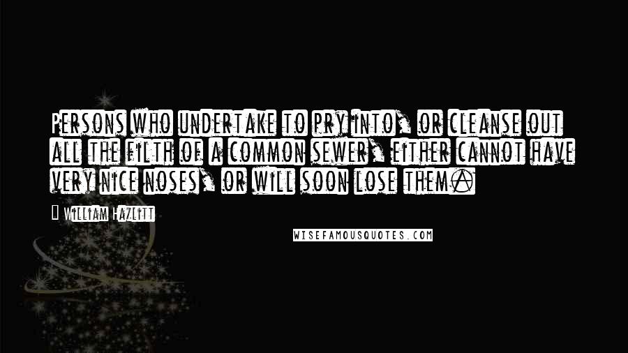 William Hazlitt Quotes: Persons who undertake to pry into, or cleanse out all the filth of a common sewer, either cannot have very nice noses, or will soon lose them.