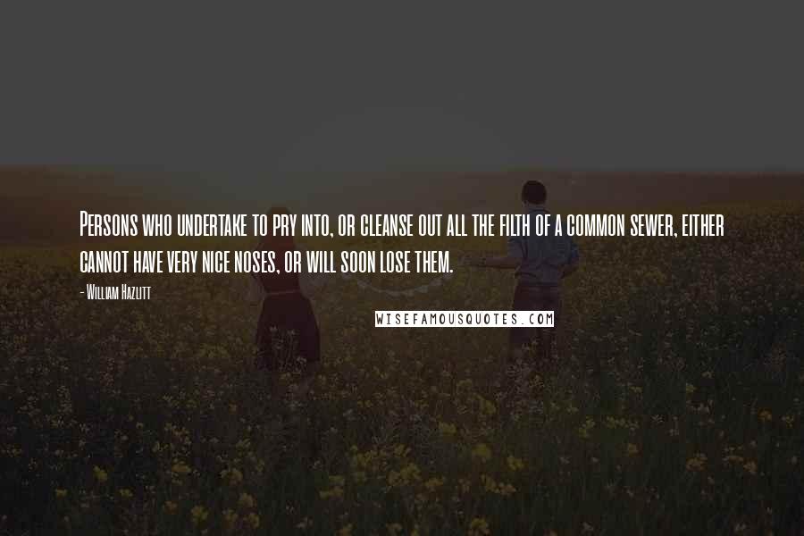 William Hazlitt Quotes: Persons who undertake to pry into, or cleanse out all the filth of a common sewer, either cannot have very nice noses, or will soon lose them.