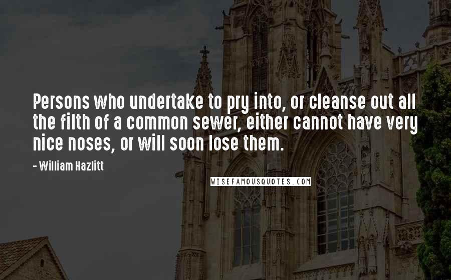 William Hazlitt Quotes: Persons who undertake to pry into, or cleanse out all the filth of a common sewer, either cannot have very nice noses, or will soon lose them.