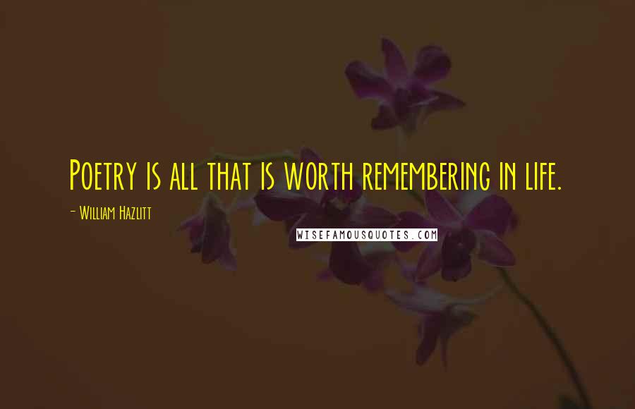 William Hazlitt Quotes: Poetry is all that is worth remembering in life.