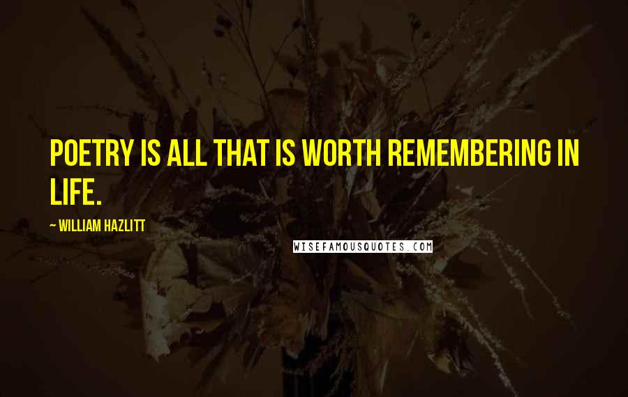 William Hazlitt Quotes: Poetry is all that is worth remembering in life.