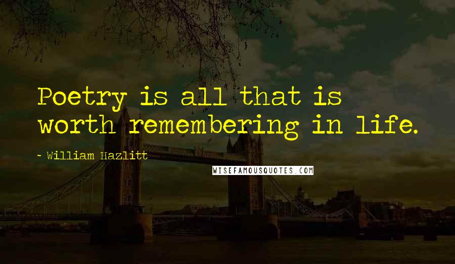 William Hazlitt Quotes: Poetry is all that is worth remembering in life.