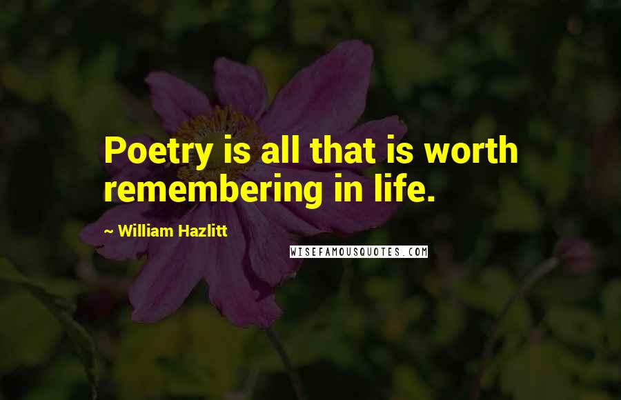 William Hazlitt Quotes: Poetry is all that is worth remembering in life.