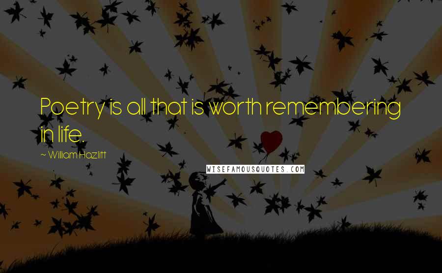 William Hazlitt Quotes: Poetry is all that is worth remembering in life.