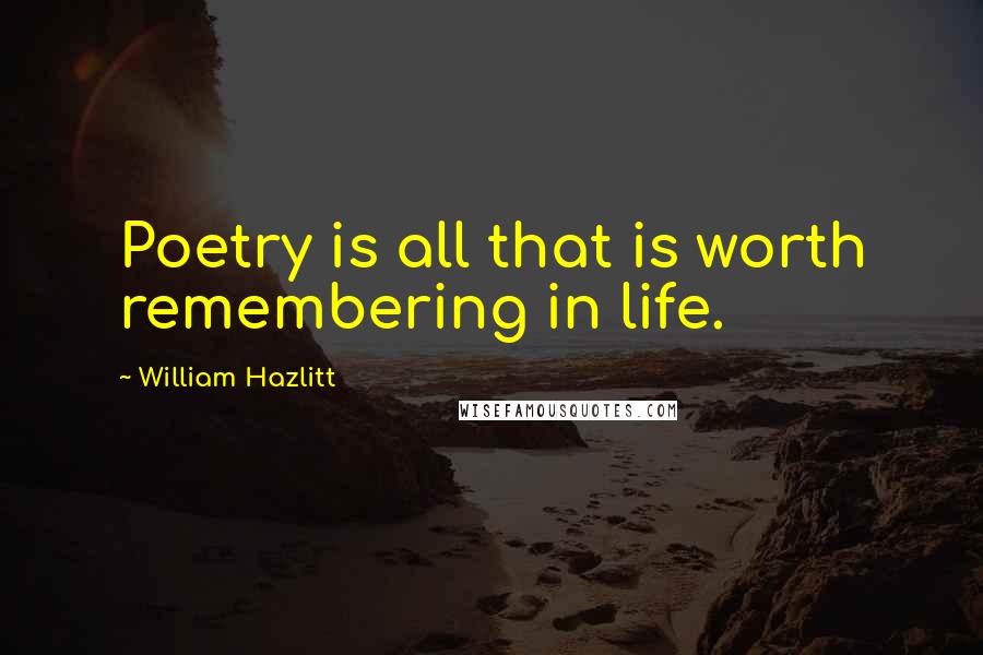 William Hazlitt Quotes: Poetry is all that is worth remembering in life.