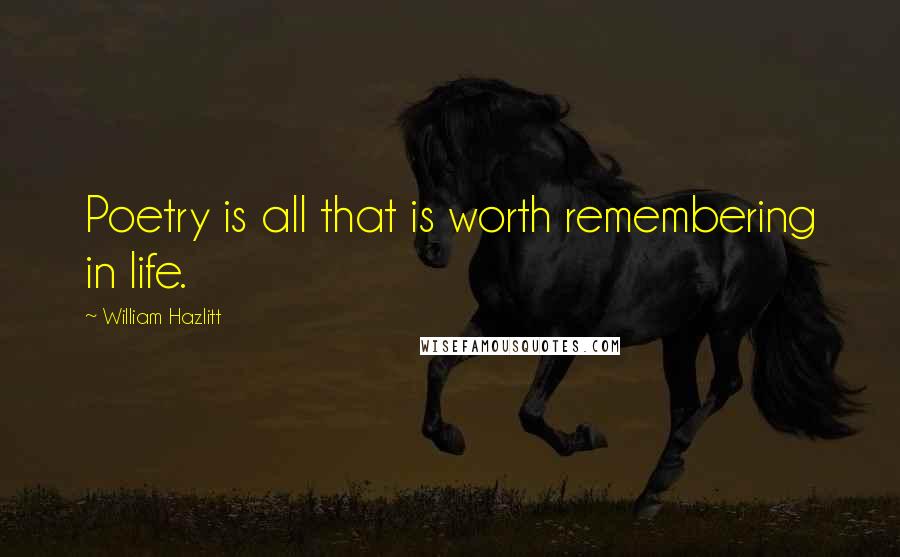 William Hazlitt Quotes: Poetry is all that is worth remembering in life.