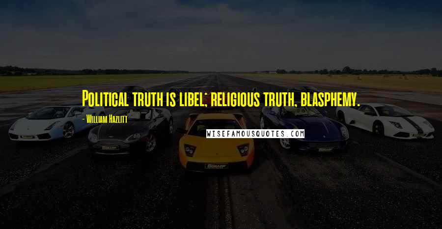 William Hazlitt Quotes: Political truth is libel; religious truth, blasphemy.