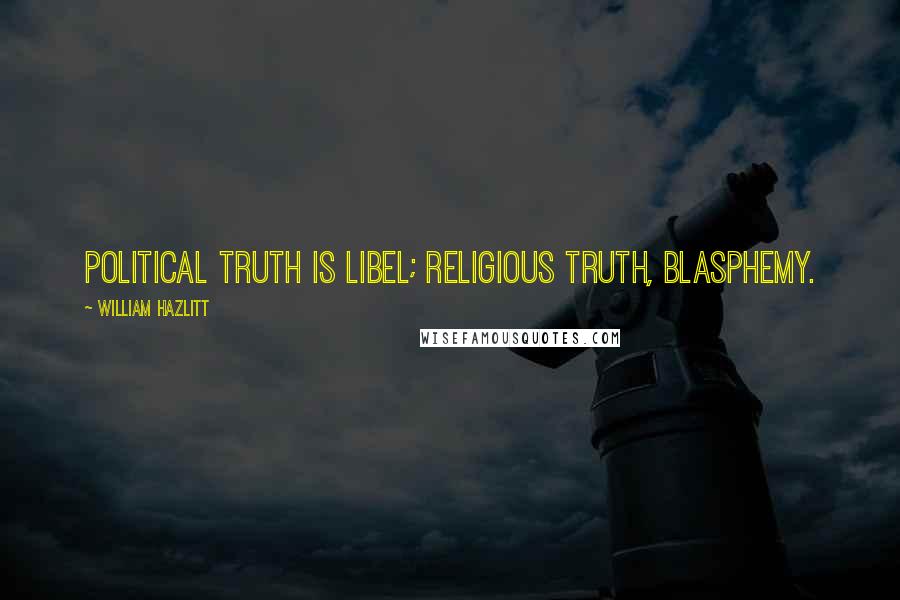 William Hazlitt Quotes: Political truth is libel; religious truth, blasphemy.