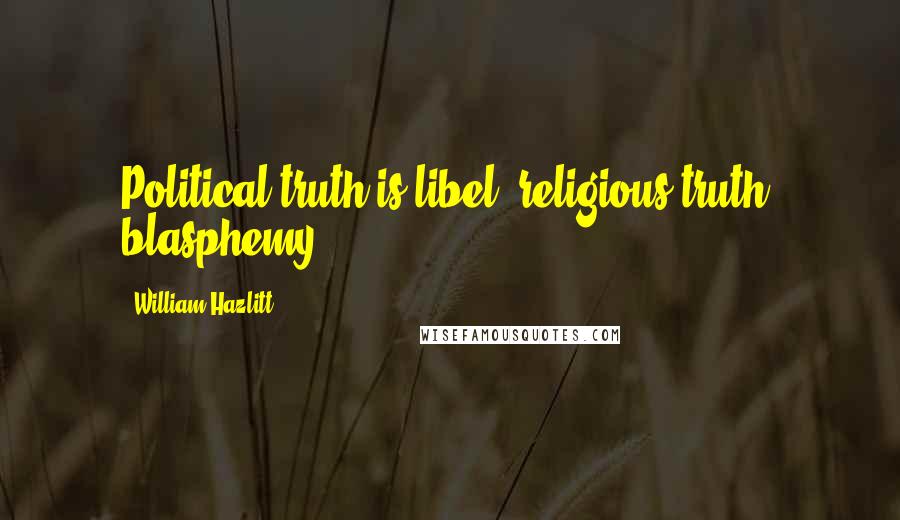 William Hazlitt Quotes: Political truth is libel; religious truth, blasphemy.