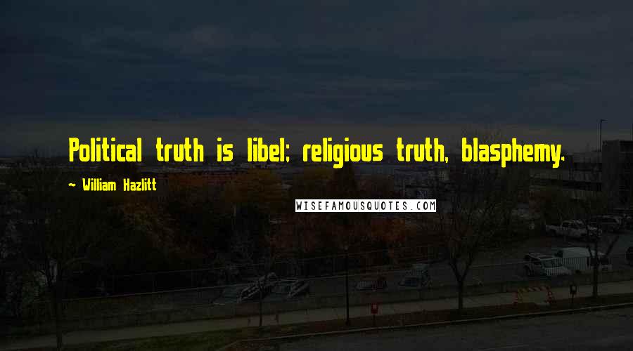 William Hazlitt Quotes: Political truth is libel; religious truth, blasphemy.