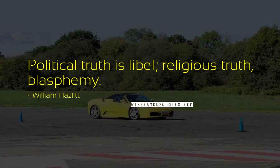 William Hazlitt Quotes: Political truth is libel; religious truth, blasphemy.