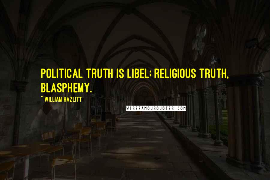 William Hazlitt Quotes: Political truth is libel; religious truth, blasphemy.