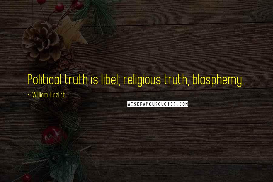 William Hazlitt Quotes: Political truth is libel; religious truth, blasphemy.
