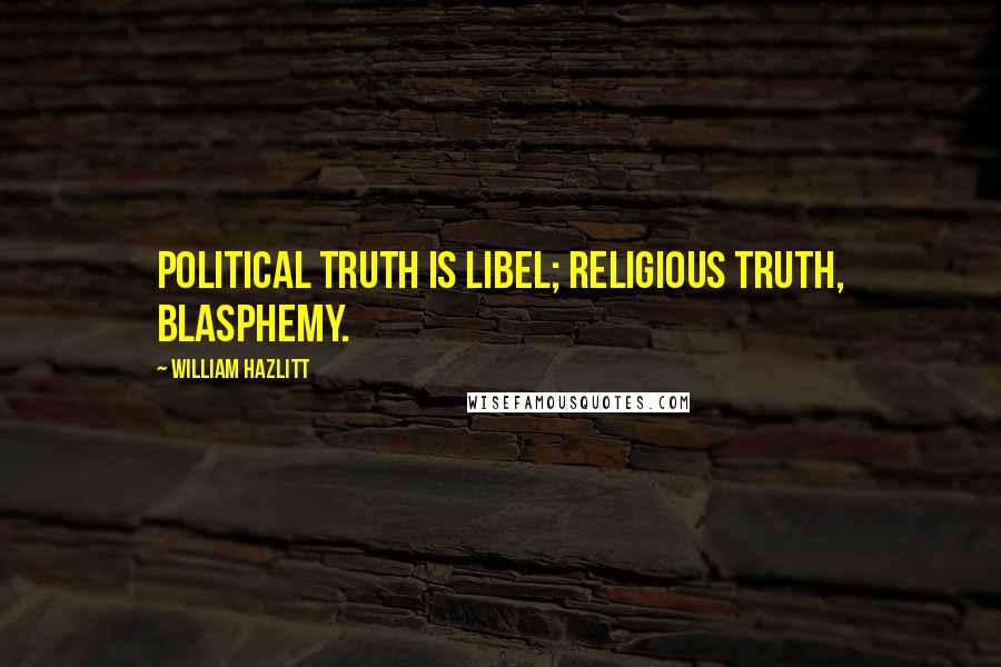 William Hazlitt Quotes: Political truth is libel; religious truth, blasphemy.