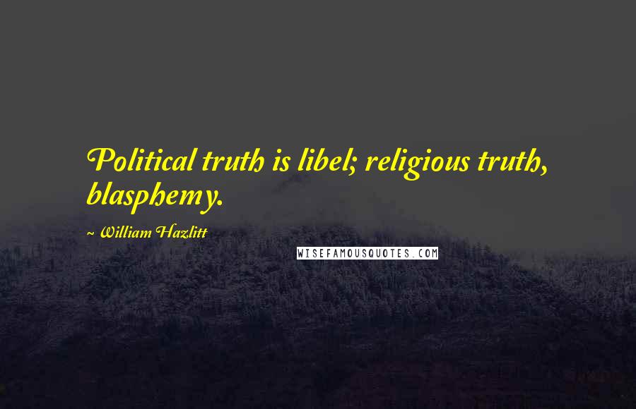 William Hazlitt Quotes: Political truth is libel; religious truth, blasphemy.