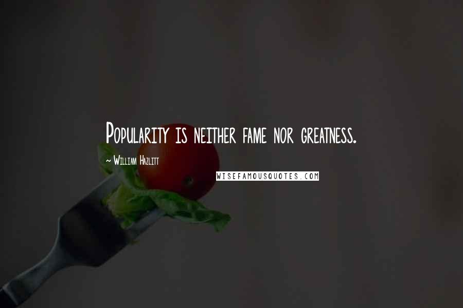 William Hazlitt Quotes: Popularity is neither fame nor greatness.