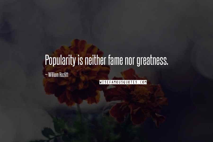 William Hazlitt Quotes: Popularity is neither fame nor greatness.