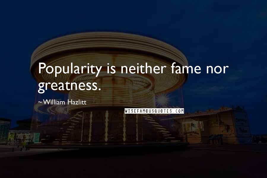 William Hazlitt Quotes: Popularity is neither fame nor greatness.