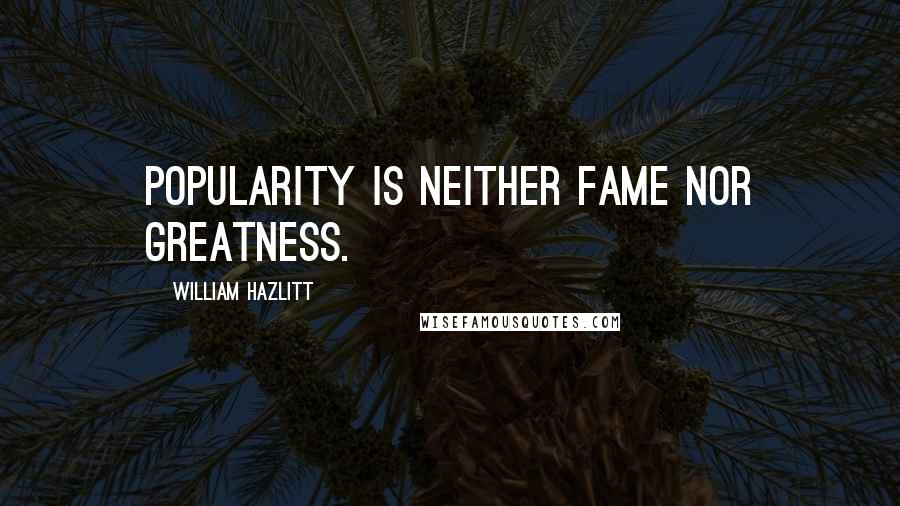 William Hazlitt Quotes: Popularity is neither fame nor greatness.