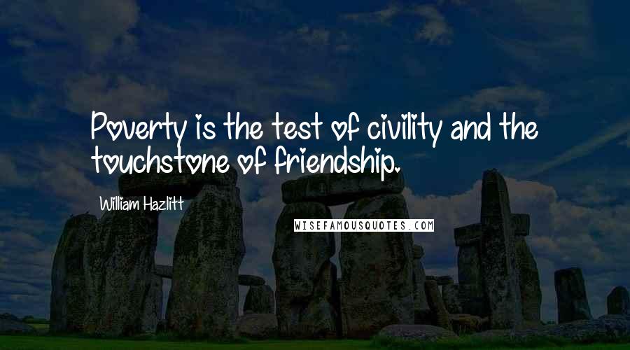 William Hazlitt Quotes: Poverty is the test of civility and the touchstone of friendship.