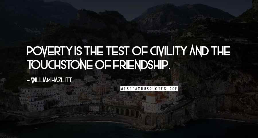 William Hazlitt Quotes: Poverty is the test of civility and the touchstone of friendship.