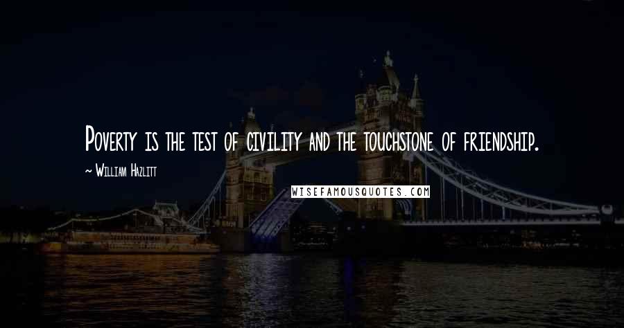 William Hazlitt Quotes: Poverty is the test of civility and the touchstone of friendship.