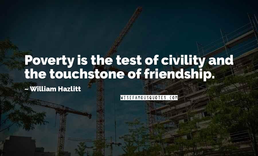 William Hazlitt Quotes: Poverty is the test of civility and the touchstone of friendship.